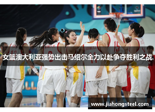 女篮澳大利亚强势出击马绍尔全力以赴争夺胜利之战